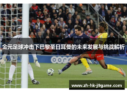 金元足球冲击下巴黎圣日耳曼的未来发展与挑战解析 金元足球冲击下巴黎圣日耳曼的未来发展与挑战解析