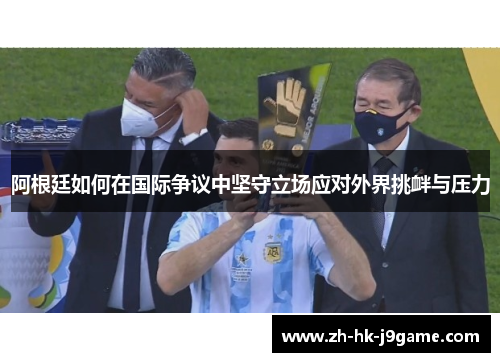 阿根廷如何在国际争议中坚守立场应对外界挑衅与压力