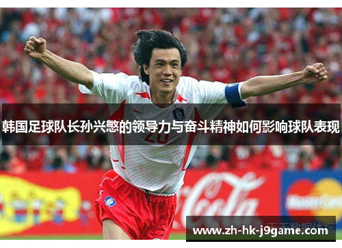 韩国足球队长孙兴慜的领导力与奋斗精神如何影响球队表现 韩国足球队长孙兴慜的领导力与奋斗精神如何影响球队表现