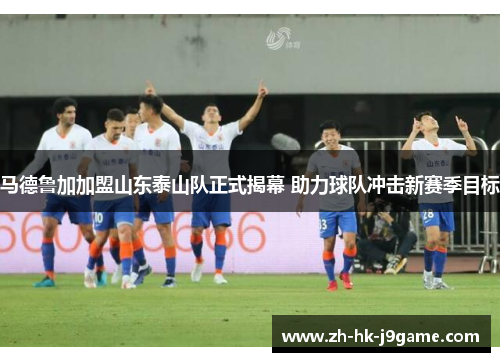 马德鲁加加盟山东泰山队正式揭幕 助力球队冲击新赛季目标
