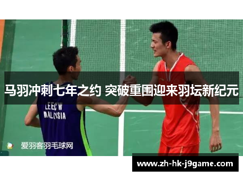 马羽冲刺七年之约 突破重围迎来羽坛新纪元 马羽冲刺七年之约 突破重围迎来羽坛新纪元