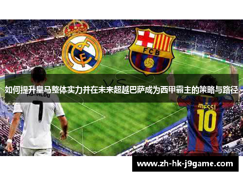 如何提升皇马整体实力并在未来超越巴萨成为西甲霸主的策略与路径 如何提升皇马整体实力并在未来超越巴萨成为西甲霸主的策略与路径