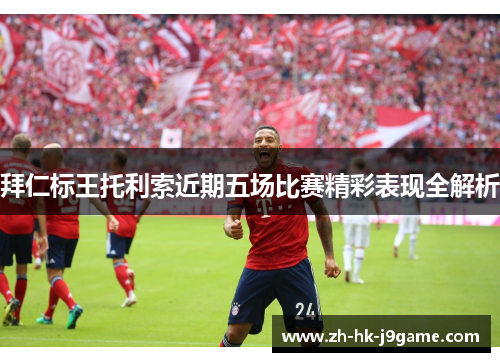 拜仁标王托利索近期五场比赛精彩表现全解析